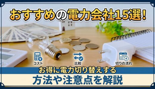 【2026年8月最新】おすすめの電力会社15選！お得に電力切り替えする方法や注意点を解説