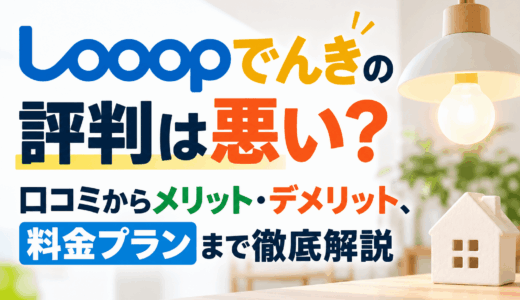 Looopでんきの評判は悪い？口コミからメリット・デメリット、料金プランまで徹底解説