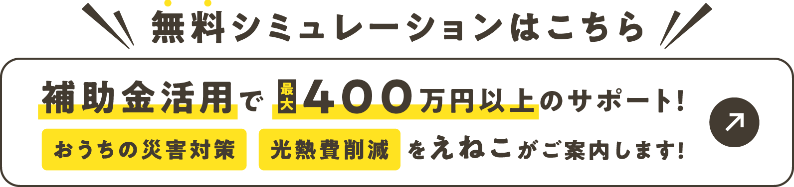 無料シミュレーションはこちら 補助金活用で最大400万円以上サポート！ おうちの災害対策 光熱費削減 をえねこがご案内します！
